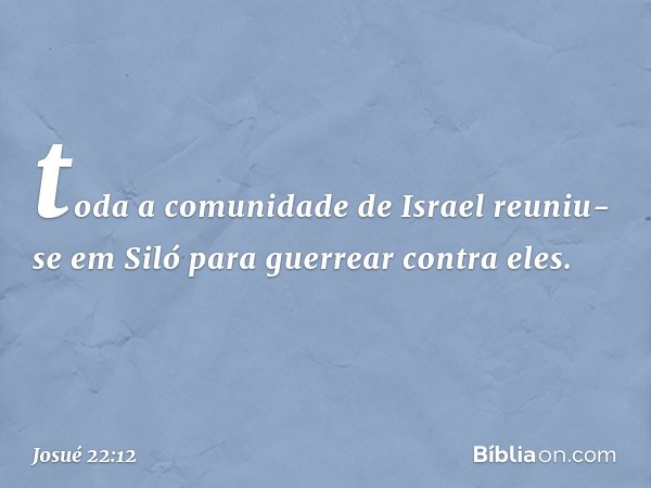 toda a comunidade de Israel reuniu-se em Siló para guerrear contra eles. -- Josué 22:12