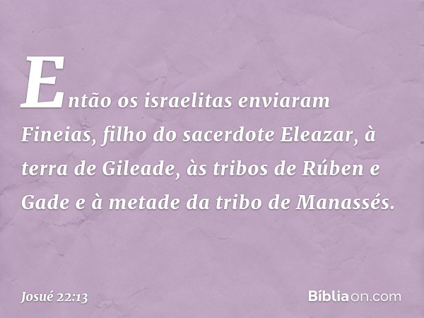 Então os israelitas enviaram Fineias, filho do sacerdote Eleazar, à terra de Gileade, às tribos de Rúben e Gade e à metade da tribo de Manassés. -- Josué 22:13