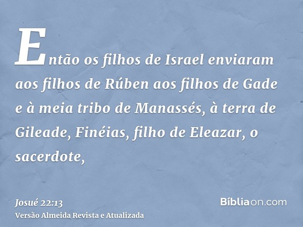 Então os filhos de Israel enviaram aos filhos de Rúben aos filhos de Gade e à meia tribo de Manassés, à terra de Gileade, Finéias, filho de Eleazar, o sacerdote