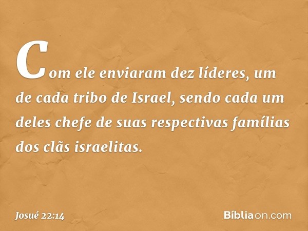 Com ele enviaram dez líderes, um de cada tribo de Israel, sendo cada um deles chefe de suas respectivas famílias dos clãs israelitas. -- Josué 22:14