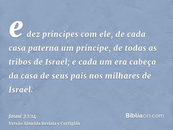 e dez príncipes com ele, de cada casa paterna um príncipe, de todas as tribos de Israel; e cada um era cabeça da casa de seus pais nos milhares de Israel.