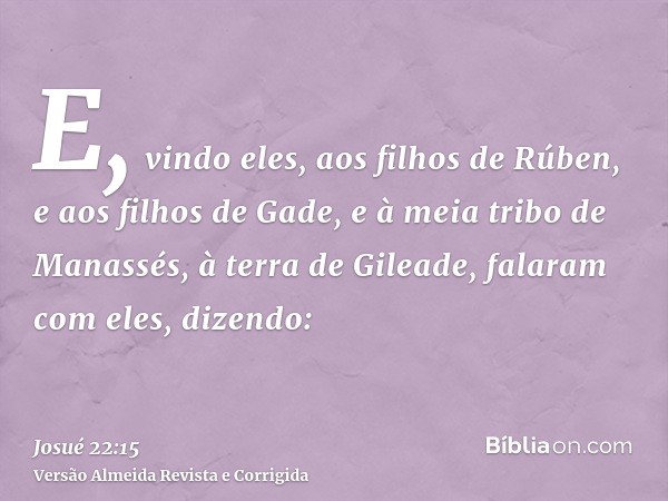 E, vindo eles, aos filhos de Rúben, e aos filhos de Gade, e à meia tribo de Manassés, à terra de Gileade, falaram com eles, dizendo: