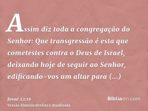 Assim diz toda a congregação do Senhor: Que transgressão é esta que cometestes contra o Deus de Israel, deixando hoje de seguir ao Senhor, edificando-vos um alt