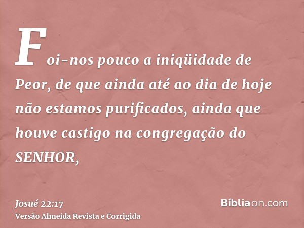 Foi-nos pouco a iniqüidade de Peor, de que ainda até ao dia de hoje não estamos purificados, ainda que houve castigo na congregação do SENHOR,