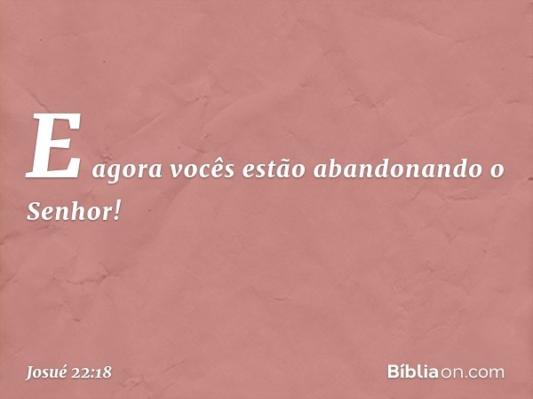 E agora vocês estão abandonando o Senhor! -- Josué 22:18