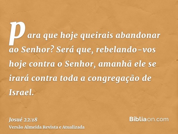 para que hoje queirais abandonar ao Senhor? Será que, rebelando-vos hoje contra o Senhor, amanhã ele se irará contra toda a congregação de Israel.