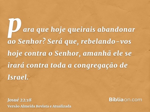 para que hoje queirais abandonar ao Senhor? Será que, rebelando-vos hoje contra o Senhor, amanhã ele se irará contra toda a congregação de Israel.