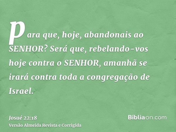 para que, hoje, abandonais ao SENHOR? Será que, rebelando-vos hoje contra o SENHOR, amanhã se irará contra toda a congregação de Israel.