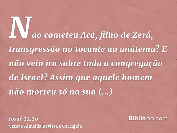 Não cometeu Acã, filho de Zerá, transgressão no tocante ao anátema? E não veio ira sobre toda a congregação de Israel? Assim que aquele homem não morreu só na s