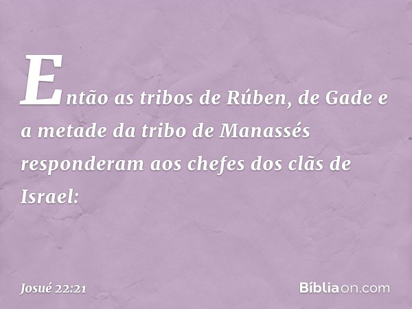 Então as tribos de Rúben, de Gade e a metade da tribo de Manassés responderam aos chefes dos clãs de Israel: -- Josué 22:21