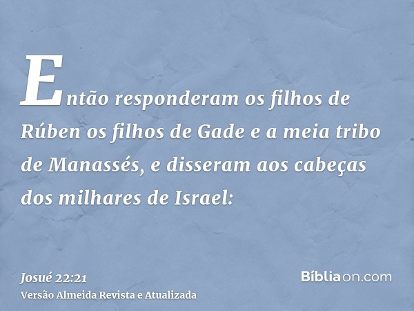 Então responderam os filhos de Rúben os filhos de Gade e a meia tribo de Manassés, e disseram aos cabeças dos milhares de Israel: