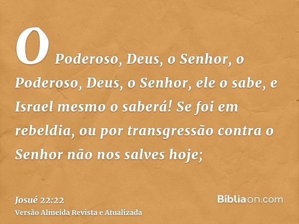 O Poderoso, Deus, o Senhor, o Poderoso, Deus, o Senhor, ele o sabe, e Israel mesmo o saberá! Se foi em rebeldia, ou por transgressão contra o Senhor não nos sal