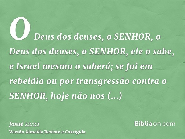 O Deus dos deuses, o SENHOR, o Deus dos deuses, o SENHOR, ele o sabe, e Israel mesmo o saberá; se foi em rebeldia ou por transgressão contra o SENHOR, hoje não 