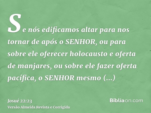 Se nós edificamos altar para nos tornar de após o SENHOR, ou para sobre ele oferecer holocausto e oferta de manjares, ou sobre ele fazer oferta pacífica, o SENH