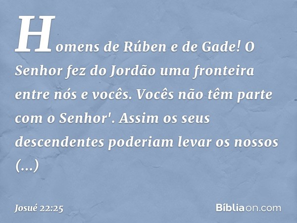 Homens de Rúben e de Gade! O Senhor fez do Jordão uma fronteira entre nós e vocês. Vocês não têm parte com o Senhor'. Assim os seus descendentes poderiam levar 