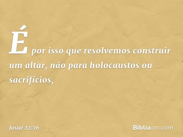 "É por isso que resolvemos construir um altar, não para holocaustos ou sacrifícios, -- Josué 22:26