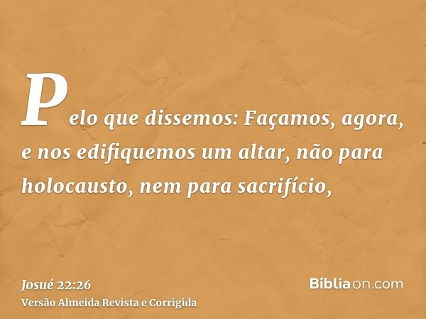 Pelo que dissemos: Façamos, agora, e nos edifiquemos um altar, não para holocausto, nem para sacrifício,
