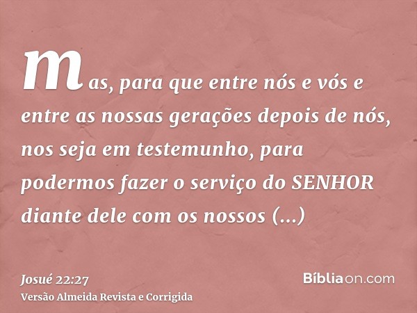 mas, para que entre nós e vós e entre as nossas gerações depois de nós, nos seja em testemunho, para podermos fazer o serviço do SENHOR diante dele com os nosso