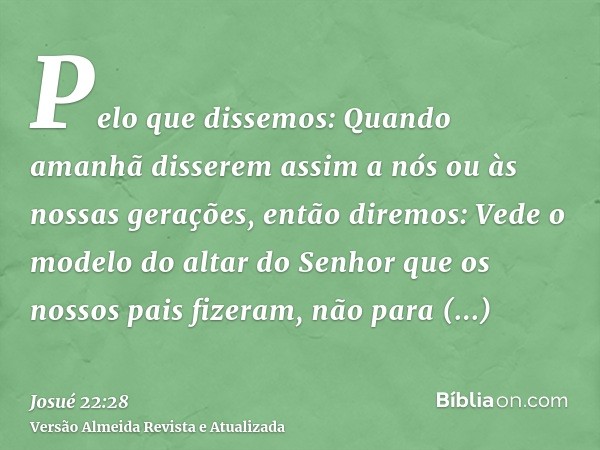 Pelo que dissemos: Quando amanhã disserem assim a nós ou às nossas gerações, então diremos: Vede o modelo do altar do Senhor que os nossos pais fizeram, não par