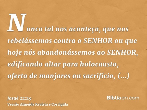 Nunca tal nos aconteça, que nos rebelássemos contra o SENHOR ou que hoje nós abandonássemos ao SENHOR, edificando altar para holocausto, oferta de manjares ou s