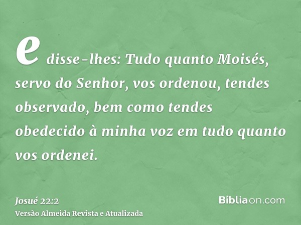 e disse-lhes: Tudo quanto Moisés, servo do Senhor, vos ordenou, tendes observado, bem como tendes obedecido à minha voz em tudo quanto vos ordenei.