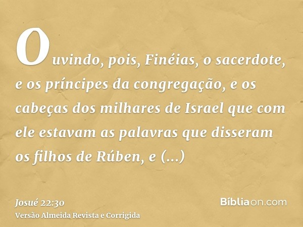 Ouvindo, pois, Finéias, o sacerdote, e os príncipes da congregação, e os cabeças dos milhares de Israel que com ele estavam as palavras que disseram os filhos d