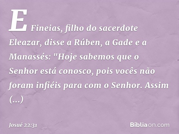 E Fineias, filho do sacerdote Eleazar, disse a Rúben, a Gade e a Manassés: "Hoje sabemos que o Senhor está conosco, pois vocês não foram infiéis para com o Senh