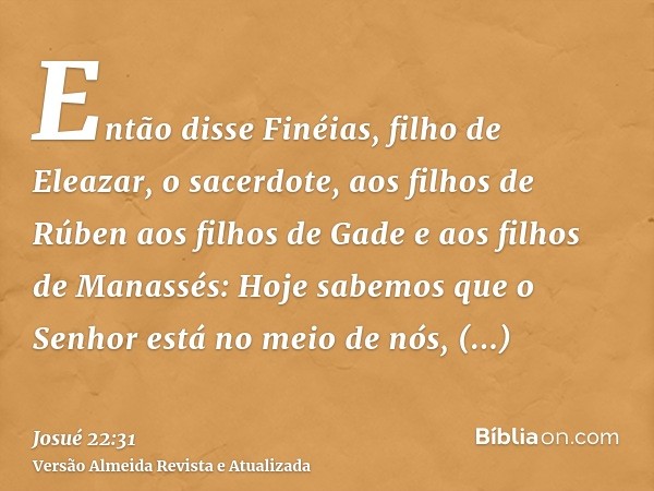 Então disse Finéias, filho de Eleazar, o sacerdote, aos filhos de Rúben aos filhos de Gade e aos filhos de Manassés: Hoje sabemos que o Senhor está no meio de n