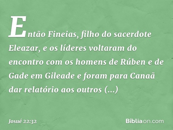 Então Fineias, filho do sacerdote Eleazar, e os líderes voltaram do encontro com os homens de Rúben e de Gade em Gileade e foram para Canaã dar relatório aos ou