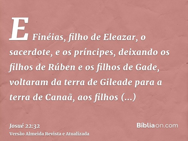 E Finéias, filho de Eleazar, o sacerdote, e os príncipes, deixando os filhos de Rúben e os filhos de Gade, voltaram da terra de Gileade para a terra de Canaã, a