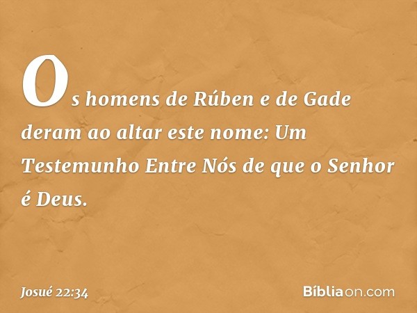 Os homens de Rúben e de Gade deram ao altar este nome: Um Testemunho Entre Nós de que o Senhor é Deus. -- Josué 22:34