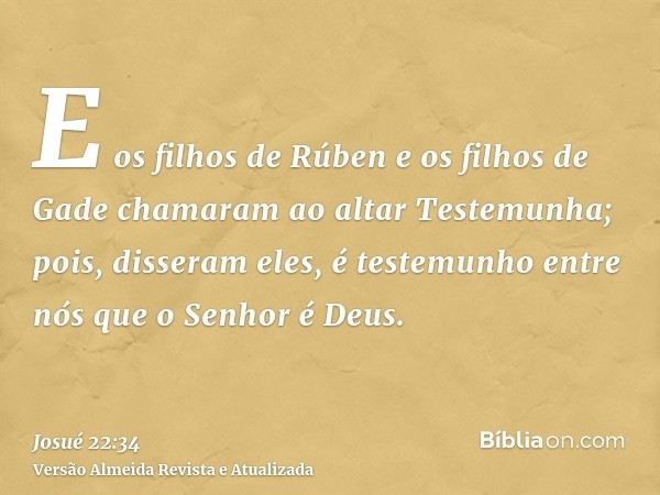 E os filhos de Rúben e os filhos de Gade chamaram ao altar Testemunha; pois, disseram eles, é testemunho entre nós que o Senhor é Deus.