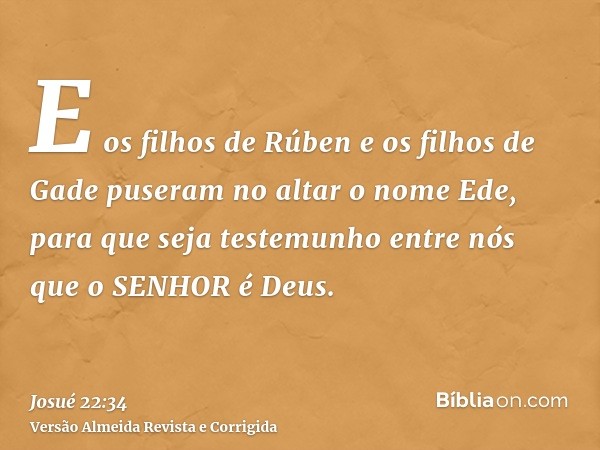 E os filhos de Rúben e os filhos de Gade puseram no altar o nome Ede, para que seja testemunho entre nós que o SENHOR é Deus.