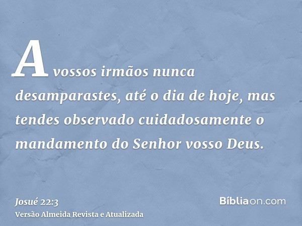 A vossos irmãos nunca desamparastes, até o dia de hoje, mas tendes observado cuidadosamente o mandamento do Senhor vosso Deus.