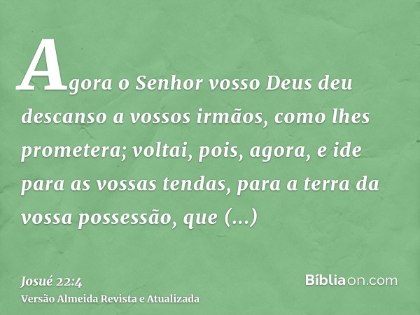 Agora o Senhor vosso Deus deu descanso a vossos irmãos, como lhes prometera; voltai, pois, agora, e ide para as vossas tendas, para a terra da vossa possessão, 