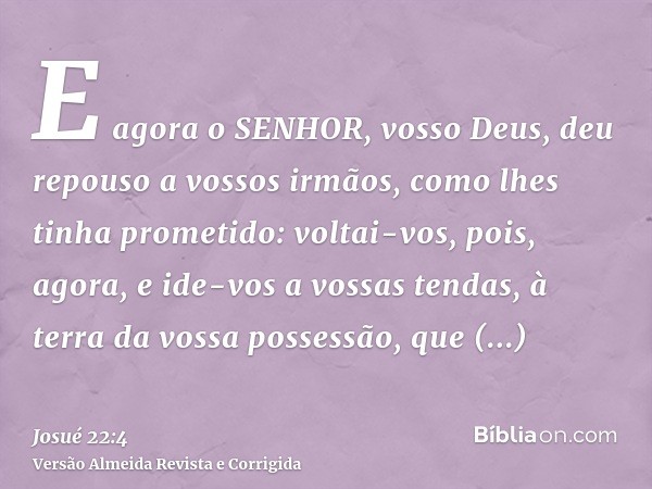 E agora o SENHOR, vosso Deus, deu repouso a vossos irmãos, como lhes tinha prometido: voltai-vos, pois, agora, e ide-vos a vossas tendas, à terra da vossa posse