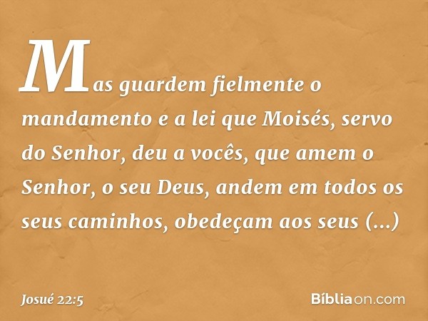 Mas guardem fielmente o mandamento e a lei que Moisés, servo do Senhor, deu a vocês, que amem o Senhor, o seu Deus, andem em todos os seus caminhos, obedeçam ao