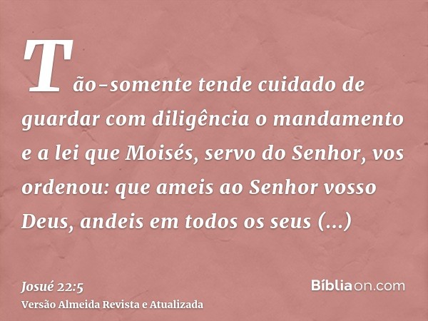 Tão-somente tende cuidado de guardar com diligência o mandamento e a lei que Moisés, servo do Senhor, vos ordenou: que ameis ao Senhor vosso Deus, andeis em tod