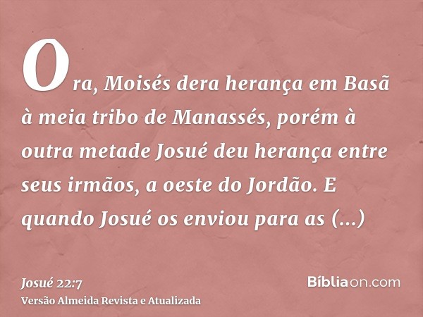 Ora, Moisés dera herança em Basã à meia tribo de Manassés, porém à outra metade Josué deu herança entre seus irmãos, a oeste do Jordão. E quando Josué os enviou