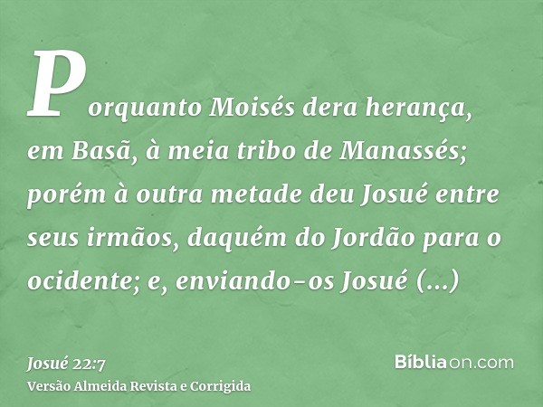 Porquanto Moisés dera herança, em Basã, à meia tribo de Manassés; porém à outra metade deu Josué entre seus irmãos, daquém do Jordão para o ocidente; e, enviand