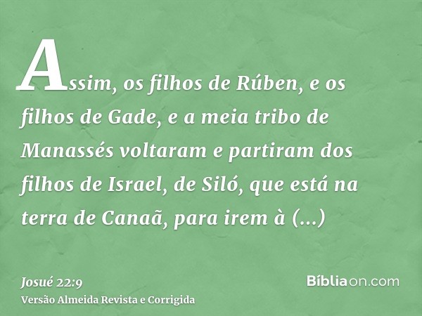Assim, os filhos de Rúben, e os filhos de Gade, e a meia tribo de Manassés voltaram e partiram dos filhos de Israel, de Siló, que está na terra de Canaã, para i