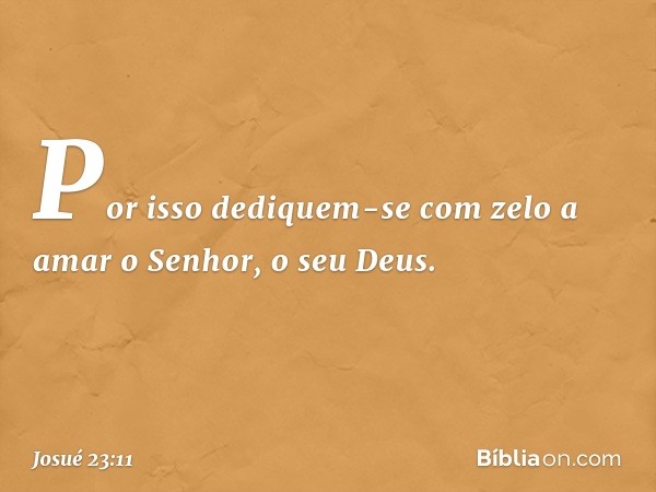 Por isso dediquem-se com zelo a amar o Senhor, o seu Deus. -- Josué 23:11