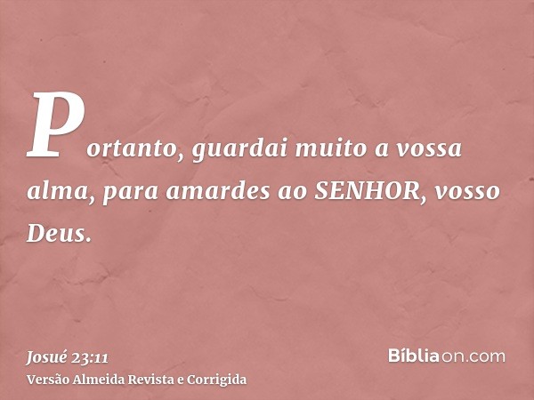 Portanto, guardai muito a vossa alma, para amardes ao SENHOR, vosso Deus.