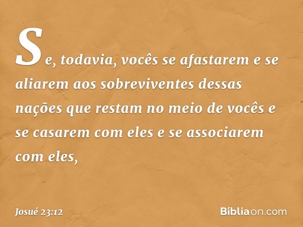 "Se, todavia, vocês se afastarem e se aliarem aos sobreviventes dessas nações que restam no meio de vocês e se casarem com eles e se associarem com eles, -- Jos