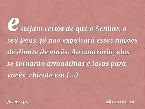 estejam certos de que o Senhor, o seu Deus, já não expulsará essas nações de diante de vocês. Ao contrário, elas se tornarão armadilhas e laços para vocês, chic