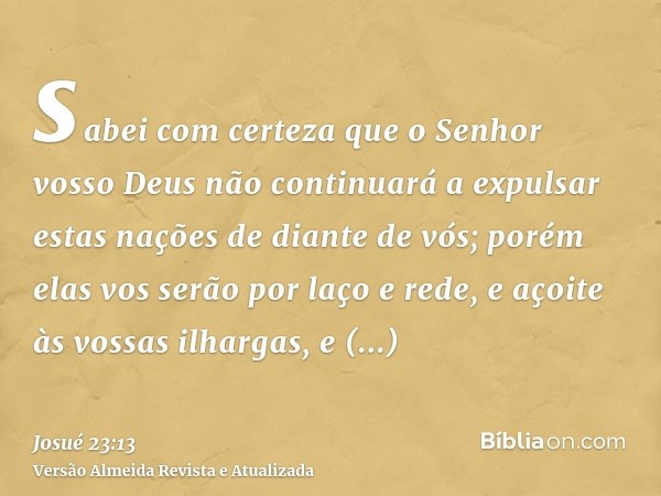 sabei com certeza que o Senhor vosso Deus não continuará a expulsar estas nações de diante de vós; porém elas vos serão por laço e rede, e açoite às vossas ilha