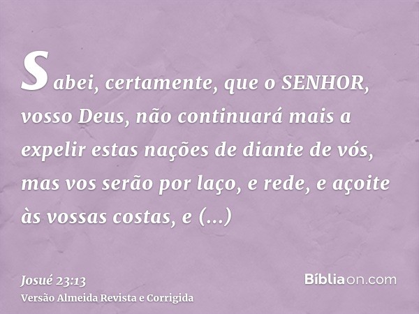 sabei, certamente, que o SENHOR, vosso Deus, não continuará mais a expelir estas nações de diante de vós, mas vos serão por laço, e rede, e açoite às vossas cos