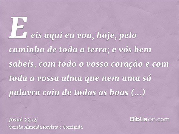 E eis aqui eu vou, hoje, pelo caminho de toda a terra; e vós bem sabeis, com todo o vosso coração e com toda a vossa alma que nem uma só palavra caiu de todas a