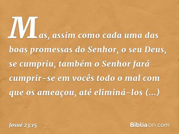 Mas, assim como cada uma das boas promessas do Senhor, o seu Deus, se cumpriu, também o Senhor fará cumprir-se em vocês todo o mal com que os ameaçou, até elimi