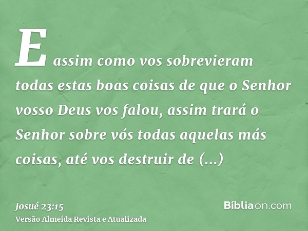 E assim como vos sobrevieram todas estas boas coisas de que o Senhor vosso Deus vos falou, assim trará o Senhor sobre vós todas aquelas más coisas, até vos dest